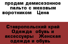 продам демисезонное пальто с меховым воротником › Цена ­ 3 000 - Ставропольский край Одежда, обувь и аксессуары » Женская одежда и обувь   